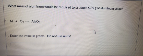 What mass of aluminum would be required to produce 6.39 g of aluminum oxide? Al + Al2O3 Enter the value in grams. Do not use