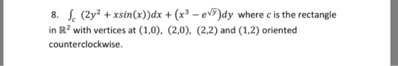 8. S. (2y2 + xsin(x)dx + (x3 - evy)dy where c is the rectangle in R2 with vertices at (1,0), (2,0), (2,2) and (1,2) oriented