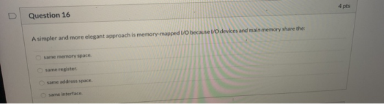4 pts Question 16 A simpler and more elegant approach is memory-mapped I/O because I/O devices and main memory share the: sam
