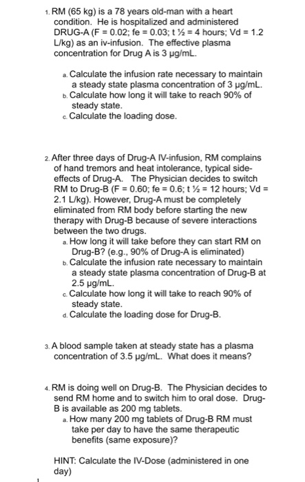 1. RM (65 kg) is a 78 years old-man with a heart condition. He is hospitalized and administered DRUG-A (F 0.02; fe 0.03; t24