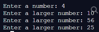 Enter a number: 4 Enter a larger number: 10 Enter a larger number: 56 Enter a larger number: 25