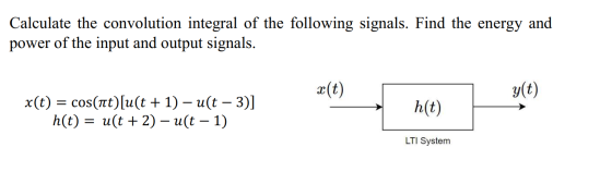 Calculate the convolution integral of the following signals. Find the energy and power of the input and output signals. x(t)