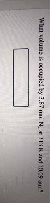 What volume is occupied by 3.87 mol N2 at 313 K and 10.09 atm?