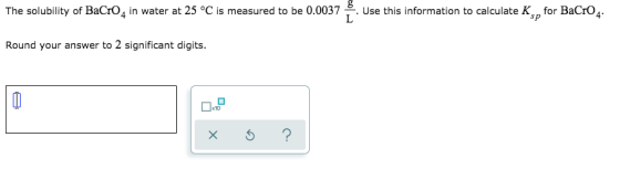 The solubility of BaCrO4 in water at 25°C is measured to be 0.0037 Use this information to calculate K for BaCrO4 Round your