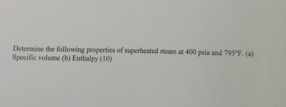 Determine the following properties of superheated steam at 400 psia and 7950F. (a) Specific volume (b) Enthalpy (10)