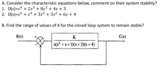 A. Consider the characteristic equations below, comment on their system stability? 1. D(s)=s4 +253 +852 + 4s + 3 2. D(s)=s5 +