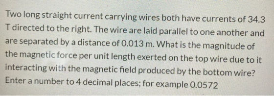 Two long straight current carrying wires both have currents of 34.3 T directed to the right. The wire are laid parallel to on