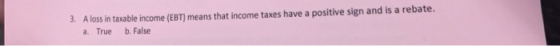 3. A loss in taxable income (EBT) means that income taxes have a positive sign and is a rebate. a. True b. False