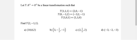 Let T: R3 - R be a linear transformation such that T(1,1,1)= (2,0,-1) T(0,-1,2)=(-3,2,-1) T(1,0,1)= (1,1,0) Find T (2,-1,1).