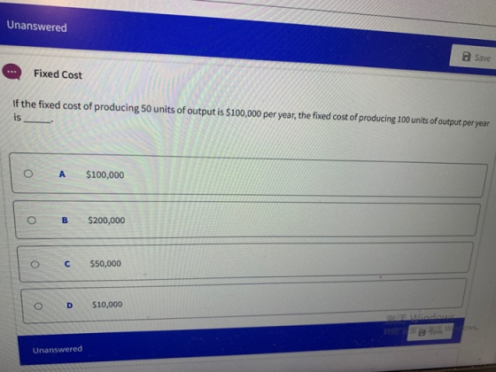 Unanswered Save Fixed Cost If the fixed cost of producing 50 units of output is $100,000 per year, the fixed cost of producin