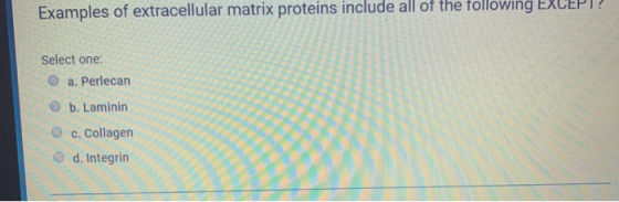 Examples of extracellular matrix proteins include all of the following EAUEPI? Select one: a. Perlecan b. Laminin c. Collagen
