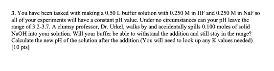 3. You have been tasked with making a 0.50 L buffer solution with 0.250 M in HF and 0.250 M in NaF so all of your experiments