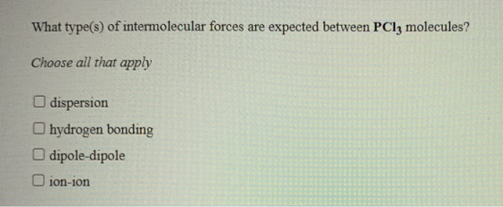 What type(s) of intermolecular forces are expected between PC13 molecules? Choose all that apply dispersion hydrogen bonding