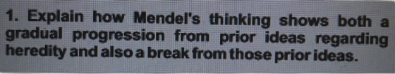 1. Explain how Mendels thinking shows both a gradual progression from prior ideas regarding heredity and also a break from those prior ideas.