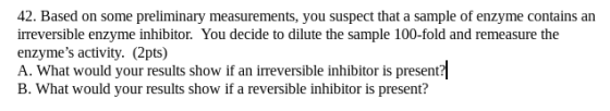 42. Based on some preliminary measurements, you suspect that a sample of enzyme contains an irreversible enzyme inhibitor. Yo