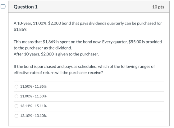 Question 1 10 pts A 10-year, 11.00%, $2,000 bond that pays dividends quarterly can be purchased for $1,869. This means that $