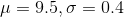 \mu = 9.5,\sigma= 0.4