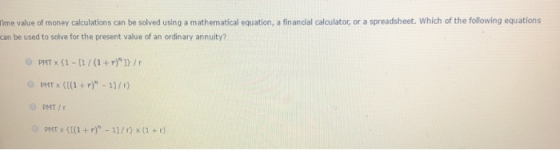 ime value of money calculations can be solved using a mathematical equation, a financial calculator, or a spreadsheet. Which of the following equations can be used to solve for the present value of an ordinary annuity? PMT x (1-[1/(1r) PMT x(() 1)/r) PMT /r PMT x ((1+r) 1/r) x(1 +r)