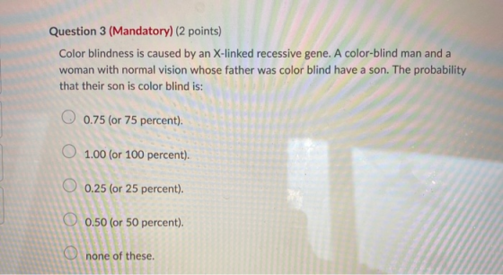 Question 3 (Mandatory) (2 points) Color blindness is caused by an X-linked recessive gene. A color-blind man and a woman with