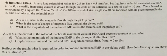 4) Induction Effect. A very long solenoid of radius R-2.5 cm has n 5 turns/cm. Starting from an initial current of io 50 A at