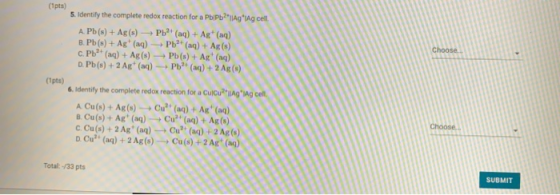 (Ipts) 5. Identify the complete redox reaction for a Pb/Pb2lAgAg cell. A. Pb(s) + Ag(s) Pb2+ (aq) + Ag+ (aq) B. Pb(s) + Ag (