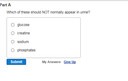 Part A Which of these should NOT normally appear in urine? O glucose O creatine O sodium O phosphates Submit My Answers Give Up