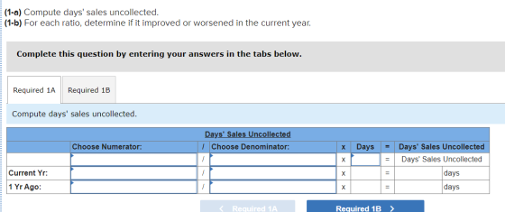 (1-a) Compute days sales uncollected. (1-b) For each ratio, determine if it improved or worsened in the current year. Comple