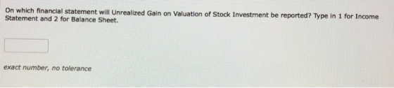 On which financial statement will Unrealized Gain on Valuation of Stock Investment be reported? Type in 1 for Income Statemen