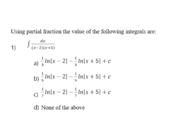 Using partial fraction the value of the following integrals are: dx 1) (x-2)(x+5) S a) In|x – 21 – In|x +51 + c b) In|x – 21