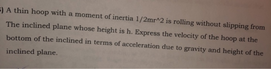 A thin hoop with a moment of inertia 1/2mr^2 is rolling without slipping from The inclined plane whose height is h. Express t