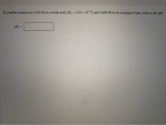 If a buffer solution is 0.570 M in a weak acid (K = 5.8 x 10) and 0.200 M in its conjugate base. what is the H2 pH =