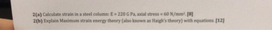 2(a) Calculate strain in a steel column: E = 220 G Pa, axial stress * 60 N/mm. [8] 2(b) Explain Maximum strain energy theory