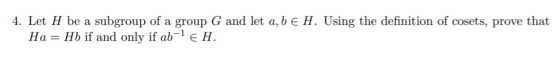 4. Let H be a subgroup of a group G and let a, b e H. Using the definition of cosets, prove that Ha= Hb if and only if ab-EH.