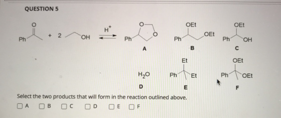 QUESTION 5 O OEt OEt I + 2 O OEt Ph ОН Ph Ph Ph OH A B с Et OEt H2O Ph nto Et Ph nto OEt D E F Select the two products that w