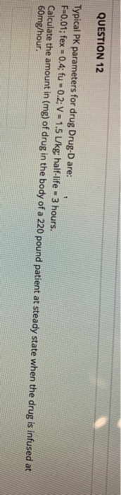 QUESTION 12 Typical PK parameters for drug Drug-D are: F-0.01; fexs 0.4; fua 0.2; V 1.5 L/kg; half-life-3 hours. Calculate th