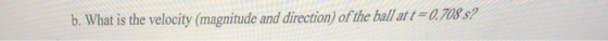 b. What is the velocity (magnitude and direction) of the ball att-0,708 s