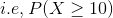 i.e, P(X\geq 10)