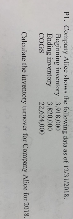 P1. Company Alice shows the following data as of 12/31/2018: Beginning inventory 3,918,000 3,820,000 22,624,000 Ending invent