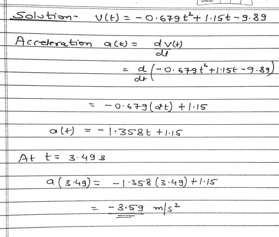 om Solutions UCH) = -0.679 t+1.15t-9.39 Acceleration act)= dv(+) di -0.679 +1:155 -9.89) _ =d - - 0: 9( ) +1:1s i alt) = -1.3