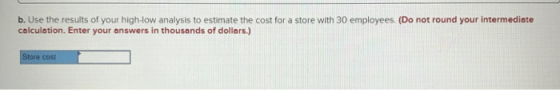 b. Use the results of your high-low analysis to estimate the cost for a store with 30 employees. (Do not round your intermedi