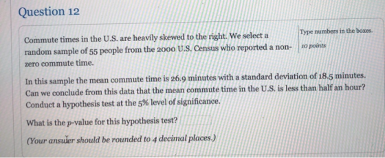 Question 12 Commute times in the U.S. are heavily skewed to the right. We select a random sample of 55 people from the 2000 U