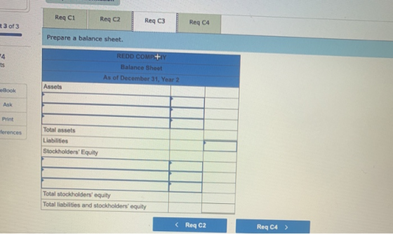 Reg C1 Req C2 Reg C3 3 of 3 Req C4 Prepare a balance sheet. 14 ts REDD COMP+Y Balance Sheet As of December 31, Year 2 Assets