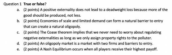 Question 1 True or false? (2 points) A positive externality does not lead to a deadweight loss because more of the a. good sh