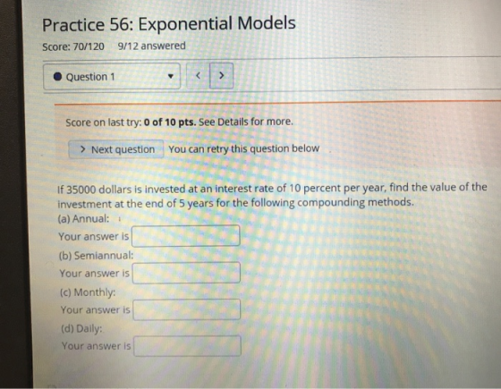 Practice 56: Exponential Models Score: 70/120 9/12 answered Question 1 < > Score on last try: 0 of 10 pts. See Details for mo