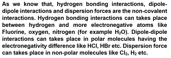 As we know that, hydrogen bonding interactions, dipole- dipole interactions and dispersion forces are the non-covalent intera