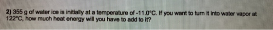2) 355 g of water ice is initially at a temperature of -11.0°C. If you want to turn it into water vapor at 122°C, how much he