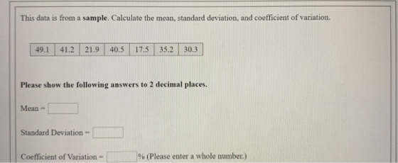 This data is from a sample. Calculate the mean, standard deviation, and coefficient of variation. 49.1 41.2 21.9 40.5 17.5 35
