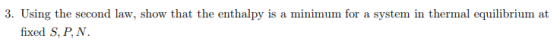 3. Using the second law, show that the enthalpy is a minimum for a system in thermal equilibrium at fixed S, P,N.