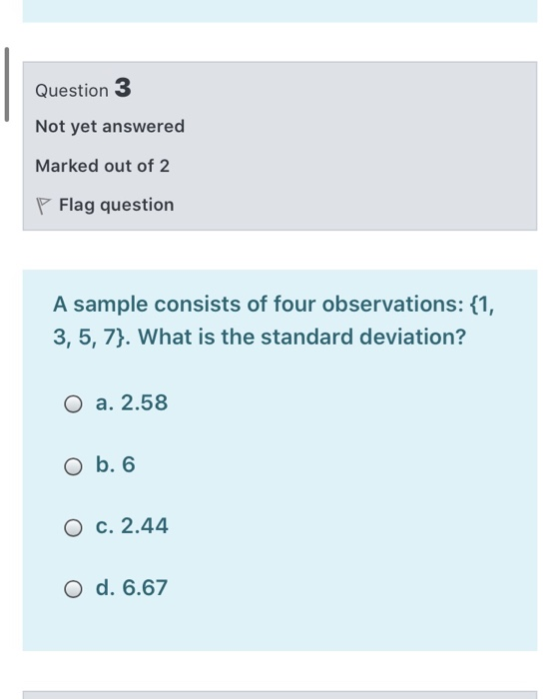 Question 3 Not yet answered Marked out of 2 Flag question A sample consists of four observations: {1, 3, 5, 7}. What is the s
