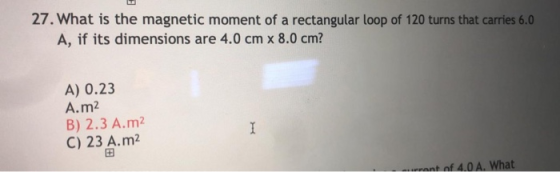 27. What is the magnetic moment of a rectangular loop of 120 turns that carries 6.0 A, if its dimensions are 4.0 cm x 8.0 cm?